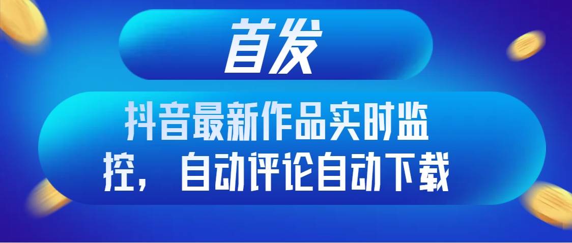 首发抖音最新作品实时监控，自动评论自动下载网创吧-网创项目资源站-副业项目-创业项目-搞钱项目八海掘金网创吧