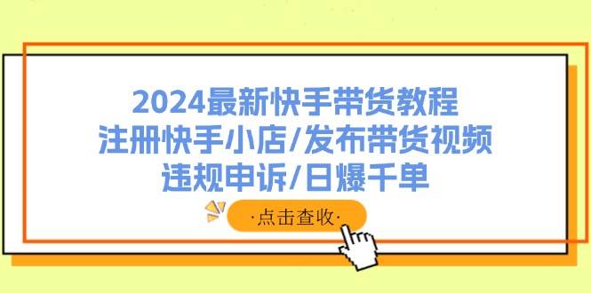 2024最新快手带货教程：注册快手小店/发布带货视频/违规申诉/日爆千单网创吧-网创项目资源站-副业项目-创业项目-搞钱项目八海掘金网创吧