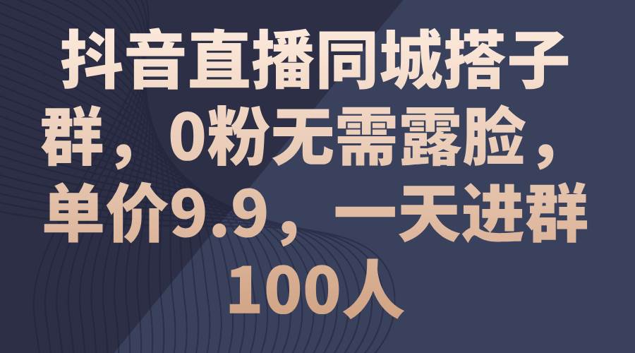抖音直播同城搭子群，0粉无需露脸，单价9.9，一天进群100人网创吧-网创项目资源站-副业项目-创业项目-搞钱项目八海掘金网创吧