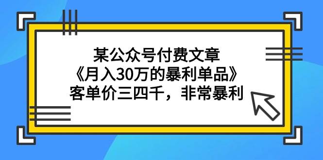 某公众号付费文章《月入30万的暴利单品》客单价三四千，非常暴利网创吧-网创项目资源站-副业项目-创业项目-搞钱项目八海掘金网创吧