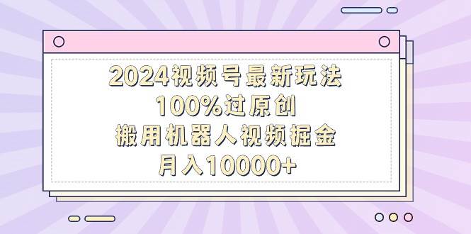 2024视频号最新玩法，100%过原创，搬用机器人视频掘金，月入10000+网创吧-网创项目资源站-副业项目-创业项目-搞钱项目八海掘金网创吧