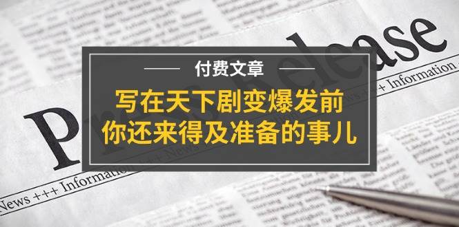 某付费文章《写在天下剧变爆发前，你还来得及准备的事儿》网创吧-网创项目资源站-副业项目-创业项目-搞钱项目八海掘金网创吧
