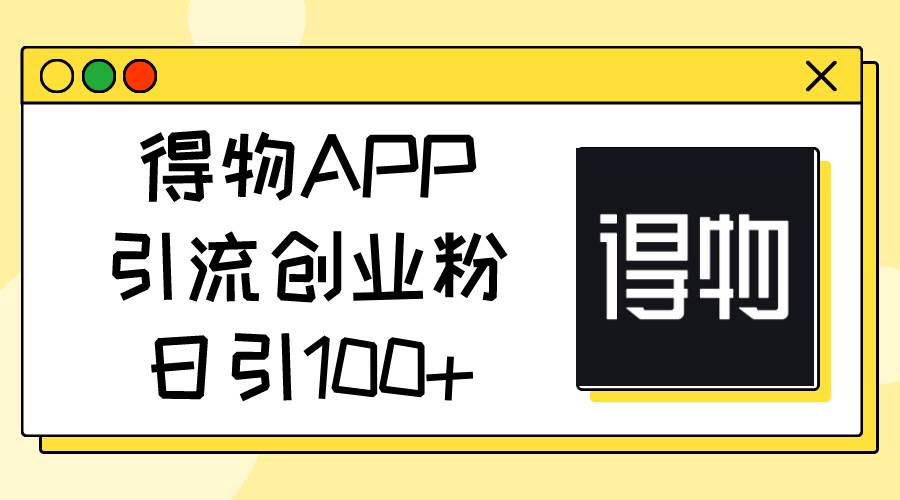 得物APP引流创业粉，日引100+网创吧-网创项目资源站-副业项目-创业项目-搞钱项目八海掘金网创吧