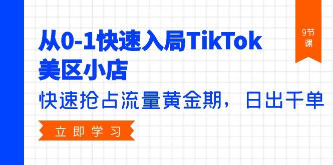 从0-1快速入局TikTok美区小店，快速抢占流量黄金期，日出千单（9节课）网创吧-网创项目资源站-副业项目-创业项目-搞钱项目八海掘金网创吧