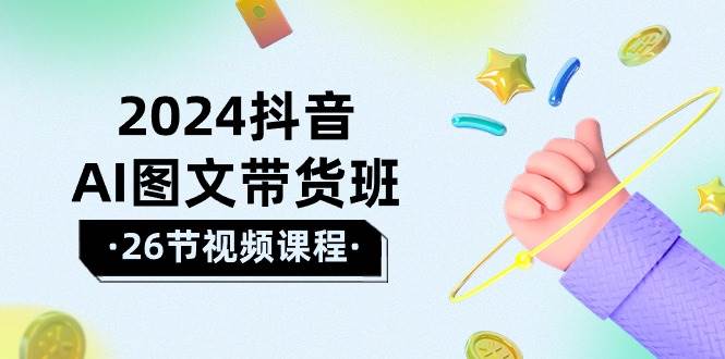 2024抖音AI图文带货班：在这个赛道上  乘风破浪 拿到好效果（26节课）网创吧-网创项目资源站-副业项目-创业项目-搞钱项目八海掘金网创吧