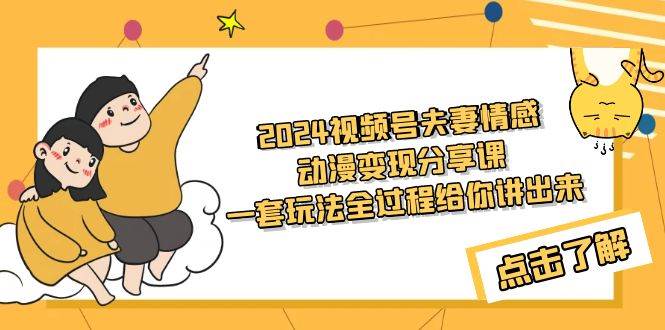 2024视频号夫妻情感动漫变现分享课 一套玩法全过程给你讲出来（教程+素材）网创吧-网创项目资源站-副业项目-创业项目-搞钱项目八海掘金网创吧