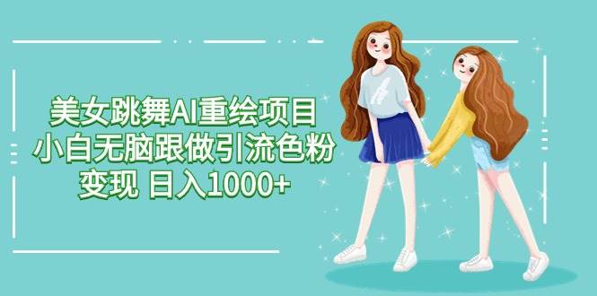 美女跳舞AI重绘项目 小白无脑跟做引流色粉变现 日入1000+网创吧-网创项目资源站-副业项目-创业项目-搞钱项目八海掘金网创吧