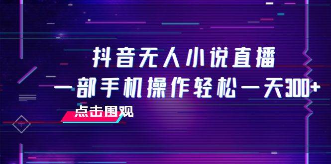 抖音无人小说直播 一部手机操作轻松一天300+网创吧-网创项目资源站-副业项目-创业项目-搞钱项目八海掘金网创吧