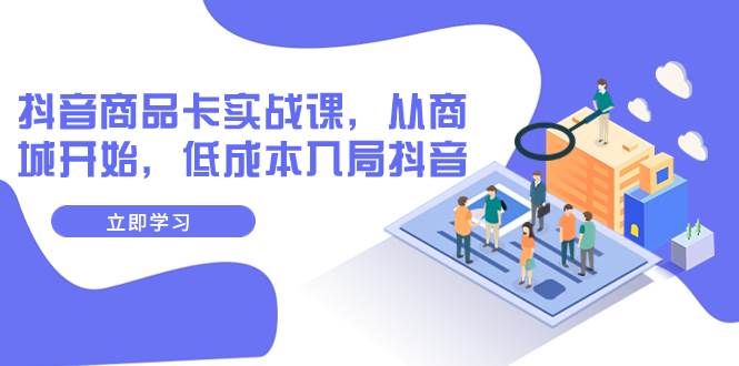 抖音商品卡实战课，从商城开始，低成本入局抖音（13节课）网创吧-网创项目资源站-副业项目-创业项目-搞钱项目八海掘金网创吧