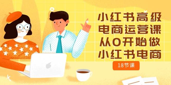 小红书高级电商运营课，从0开始做小红书电商（18节课）网创吧-网创项目资源站-副业项目-创业项目-搞钱项目八海掘金网创吧