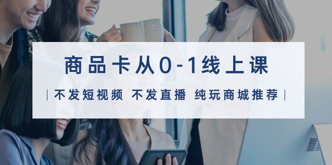 商品卡从0-1线上课（不发短视频 不发直播 纯玩商城推荐）32节课网创吧-网创项目资源站-副业项目-创业项目-搞钱项目八海掘金网创吧