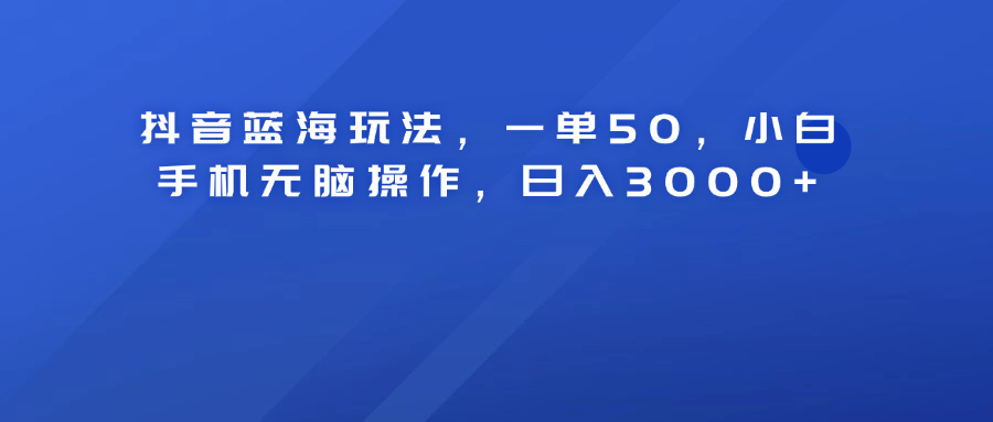 抖音蓝海玩法，一单50！小白手机无脑操作，日入3000+网创吧-网创项目资源站-副业项目-创业项目-搞钱项目八海掘金网创吧