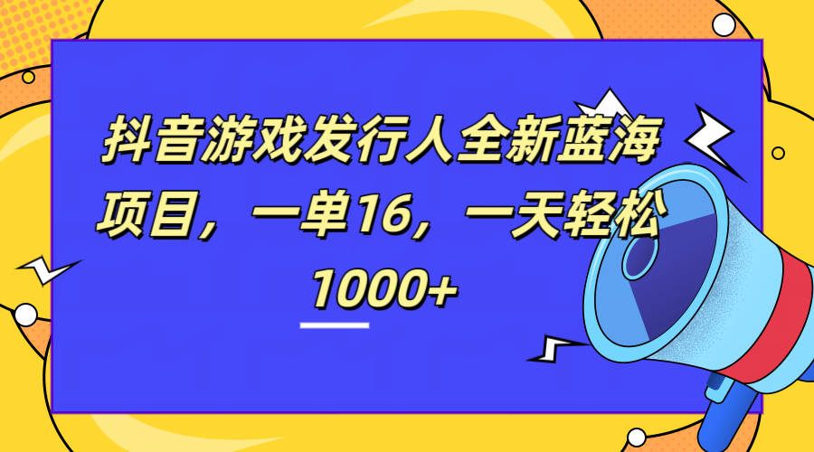 全新抖音游戏发行人蓝海项目，一单16，一天轻松1000+网创吧-网创项目资源站-副业项目-创业项目-搞钱项目八海掘金网创吧