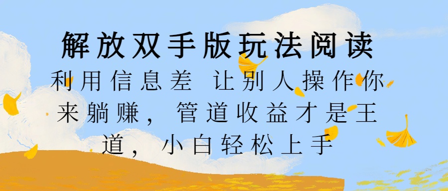 解放双手版玩法阅读，利用信息差让别人操作你来躺赚，管道收益才是王道，小白轻松上手网创吧-网创项目资源站-副业项目-创业项目-搞钱项目八海掘金网创吧