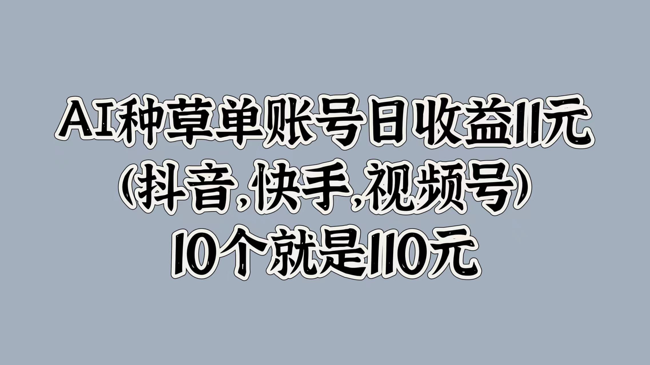 AI种草单账号日收益11元(抖音，快手，视频号)，10个就是110元网创吧-网创项目资源站-副业项目-创业项目-搞钱项目八海掘金网创吧