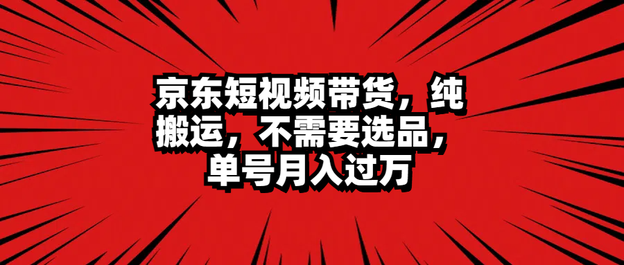 京东短视频带货，纯搬运，不需要选品，单号月入过万网创吧-网创项目资源站-副业项目-创业项目-搞钱项目八海掘金网创吧