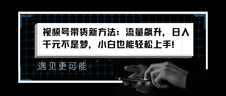 视频号带货新方法：流量飙升，日入千元不是梦，小白也能轻松上手！网创吧-网创项目资源站-副业项目-创业项目-搞钱项目八海掘金网创吧