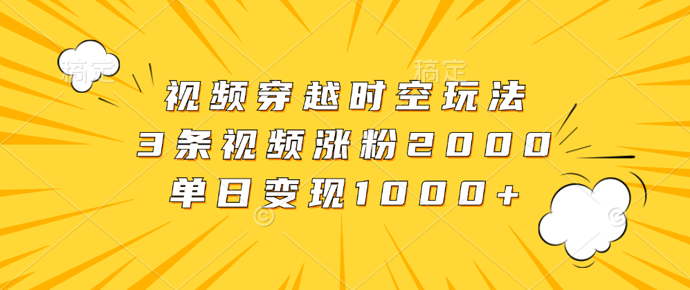 视频穿越时空玩法，3条视频涨粉2000，单日变现1000+网创吧-网创项目资源站-副业项目-创业项目-搞钱项目八海掘金网创吧