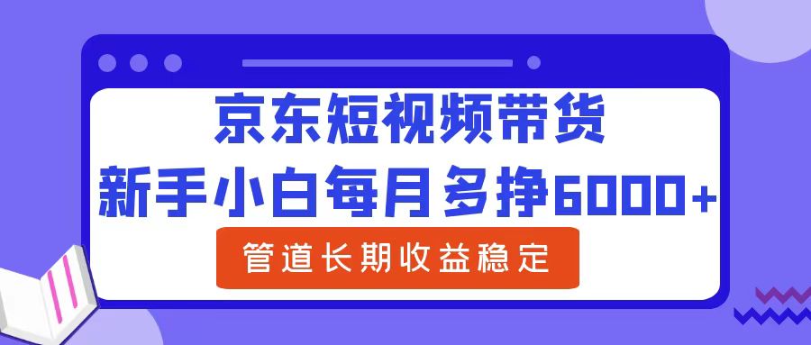 新手小白每月多挣6000+京东短视频带货，可管道长期稳定收益网创吧-网创项目资源站-副业项目-创业项目-搞钱项目八海掘金网创吧