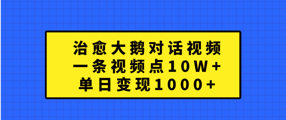 治愈大鹅对话一条视频点赞 10W+，单日变现1000+网创吧-网创项目资源站-副业项目-创业项目-搞钱项目八海掘金网创吧