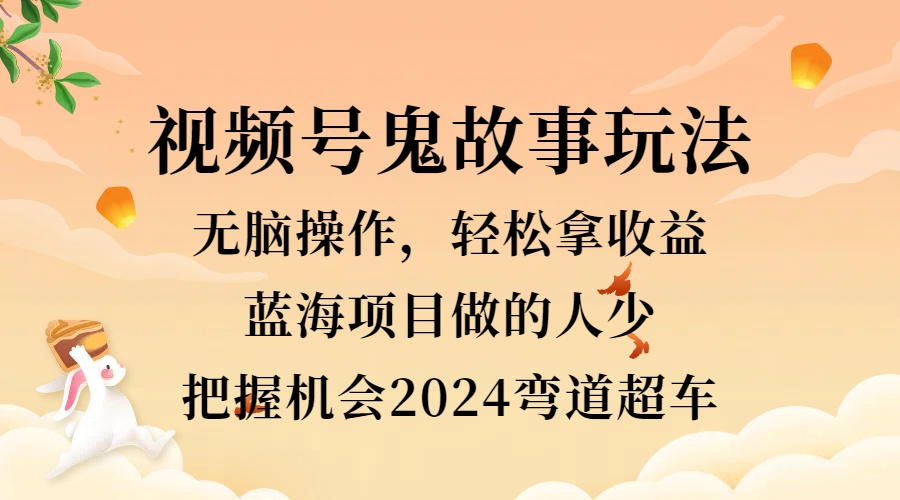 视频号冷门玩法，无脑操作，小白轻松上手拿收益，鬼故事流量爆火，轻松三位数，2024实现弯道超车网创吧-网创项目资源站-副业项目-创业项目-搞钱项目八海掘金网创吧