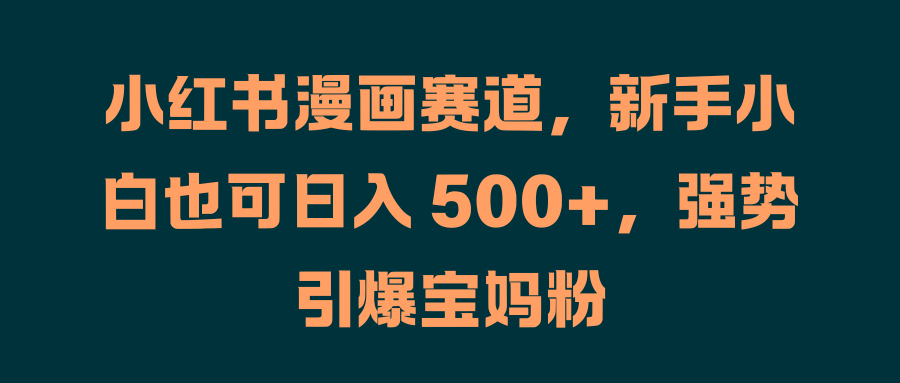 小红书漫画赛道，新手小白也可日入 500+，强势引爆宝妈粉网创吧-网创项目资源站-副业项目-创业项目-搞钱项目八海掘金网创吧