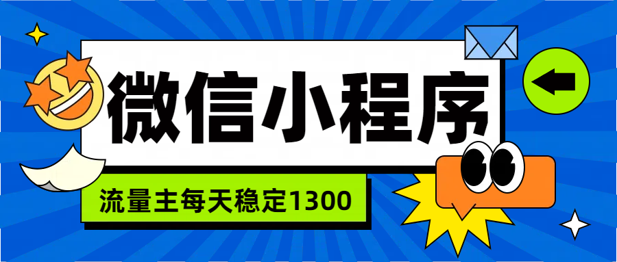 微信小程序流量主，每天都是1300网创吧-网创项目资源站-副业项目-创业项目-搞钱项目八海掘金网创吧