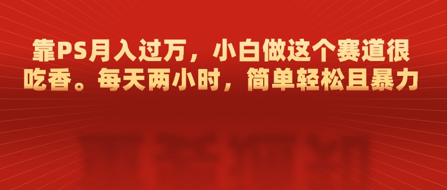 靠PS月入过万，每天两小时，简单轻松且暴，小白做这个赛道很吃香网创吧-网创项目资源站-副业项目-创业项目-搞钱项目八海掘金网创吧