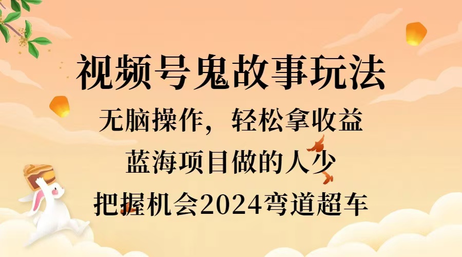 视频号冷门玩法，无脑操作，小白轻松上手拿收益，鬼故事流量爆火，轻松三位数，2024实现弯道超车网创吧-网创项目资源站-副业项目-创业项目-搞钱项目八海掘金网创吧