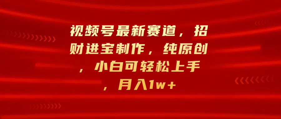 视频号最新赛道，招财进宝制作，纯原创，小白可轻松上手，月入1w+网创吧-网创项目资源站-副业项目-创业项目-搞钱项目八海掘金网创吧