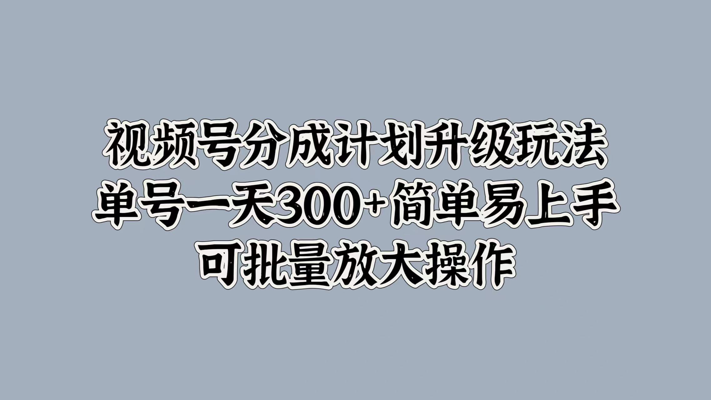 视频号分成计划升级玩法，单号一天300+简单易上手，可批量放大操作网创吧-网创项目资源站-副业项目-创业项目-搞钱项目八海掘金网创吧