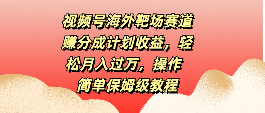 视频号海外靶场赛道赚分成计划收益，轻松月入过万，操作简单保姆级教程网创吧-网创项目资源站-副业项目-创业项目-搞钱项目八海掘金网创吧