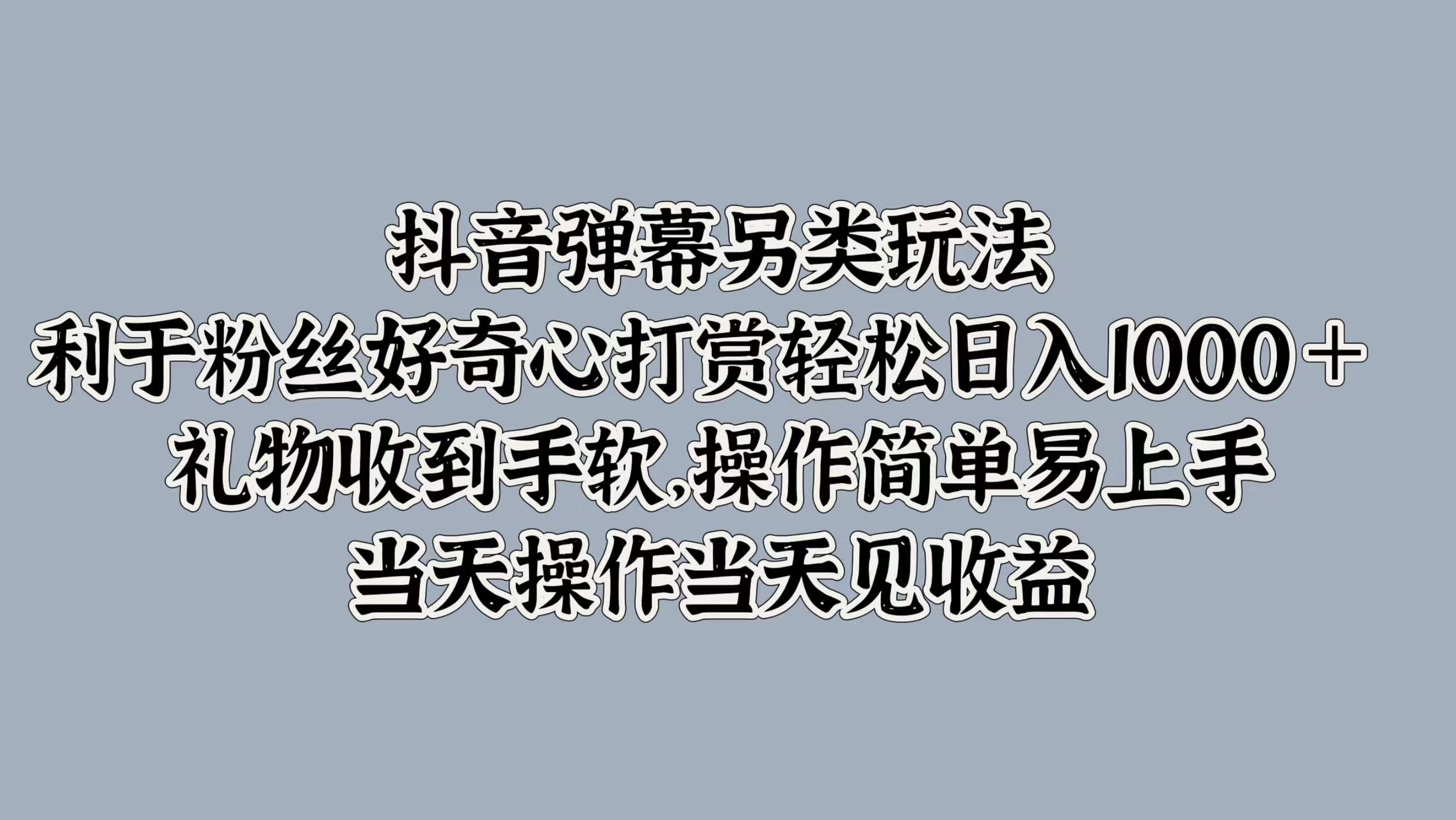 抖音弹幕另类玩法，利于粉丝好奇心打赏轻松日入1000＋ 礼物收到手软，操作简单易上手，当天操作当天见收益网创吧-网创项目资源站-副业项目-创业项目-搞钱项目八海掘金网创吧