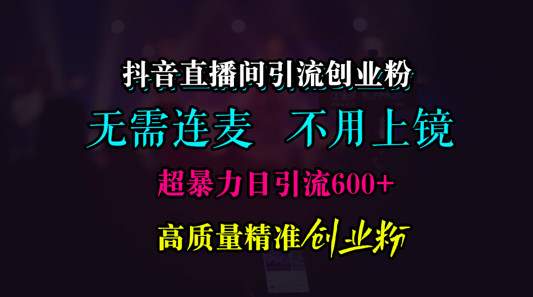 抖音直播间引流创业粉，无需连麦、无需上镜，超暴力日引流600+高质量精准创业粉网创吧-网创项目资源站-副业项目-创业项目-搞钱项目八海掘金网创吧