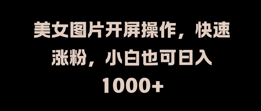 美女图片开屏操作，快速涨粉，小白也可日入1000+网创吧-网创项目资源站-副业项目-创业项目-搞钱项目八海掘金网创吧