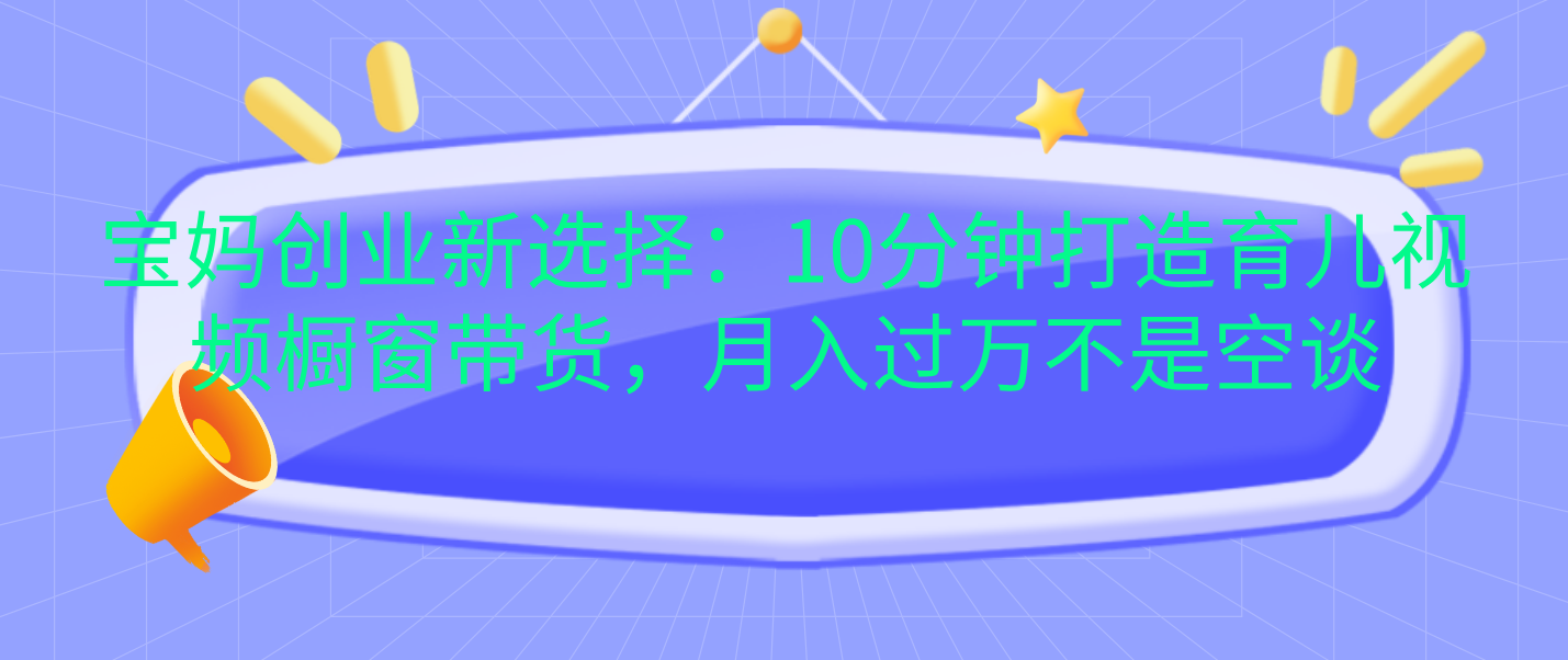 宝妈创业新选择：10分钟打造育儿视频橱窗带货，月入过万不是空谈网创吧-网创项目资源站-副业项目-创业项目-搞钱项目八海掘金网创吧