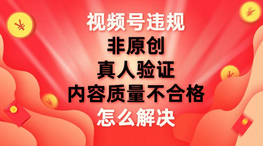 最新视频号【非原创，内容质量不合格，真人验证】违规怎么解决网创吧-网创项目资源站-副业项目-创业项目-搞钱项目八海掘金网创吧
