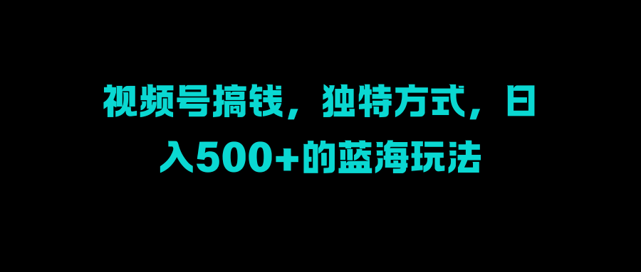 视频号搞钱，独特方式，日入500+的蓝海玩法网创吧-网创项目资源站-副业项目-创业项目-搞钱项目八海掘金网创吧