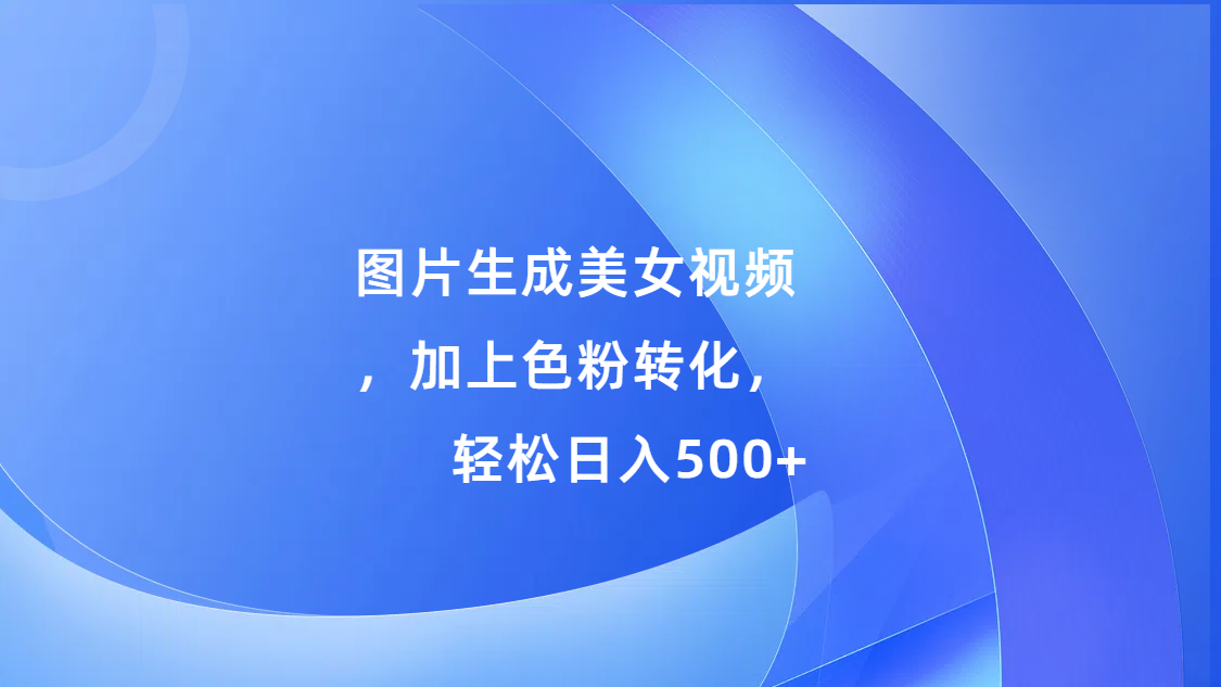 图片生成美女视频，加上s粉转化，轻松日入500+网创吧-网创项目资源站-副业项目-创业项目-搞钱项目八海掘金网创吧