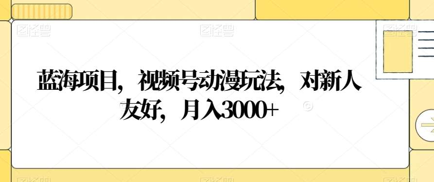 视频号动漫玩法，对新人友好，月入3000+，蓝海项目网创吧-网创项目资源站-副业项目-创业项目-搞钱项目八海掘金网创吧