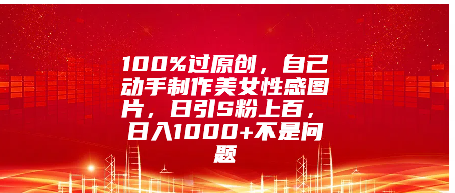 100%过原创，自己动手制作美女性感图片，日引S粉上百，日入1000+不是问题网创吧-网创项目资源站-副业项目-创业项目-搞钱项目八海掘金网创吧