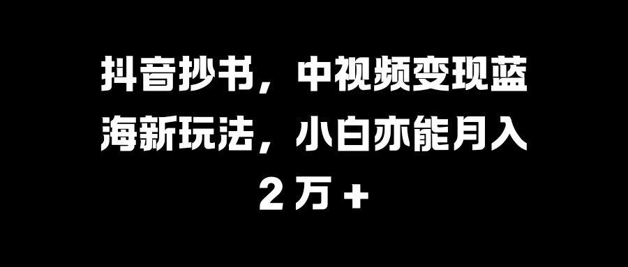 抖音抄书，中视频变现蓝海新玩法，小白亦能月入 2 万 +网创吧-网创项目资源站-副业项目-创业项目-搞钱项目八海掘金网创吧