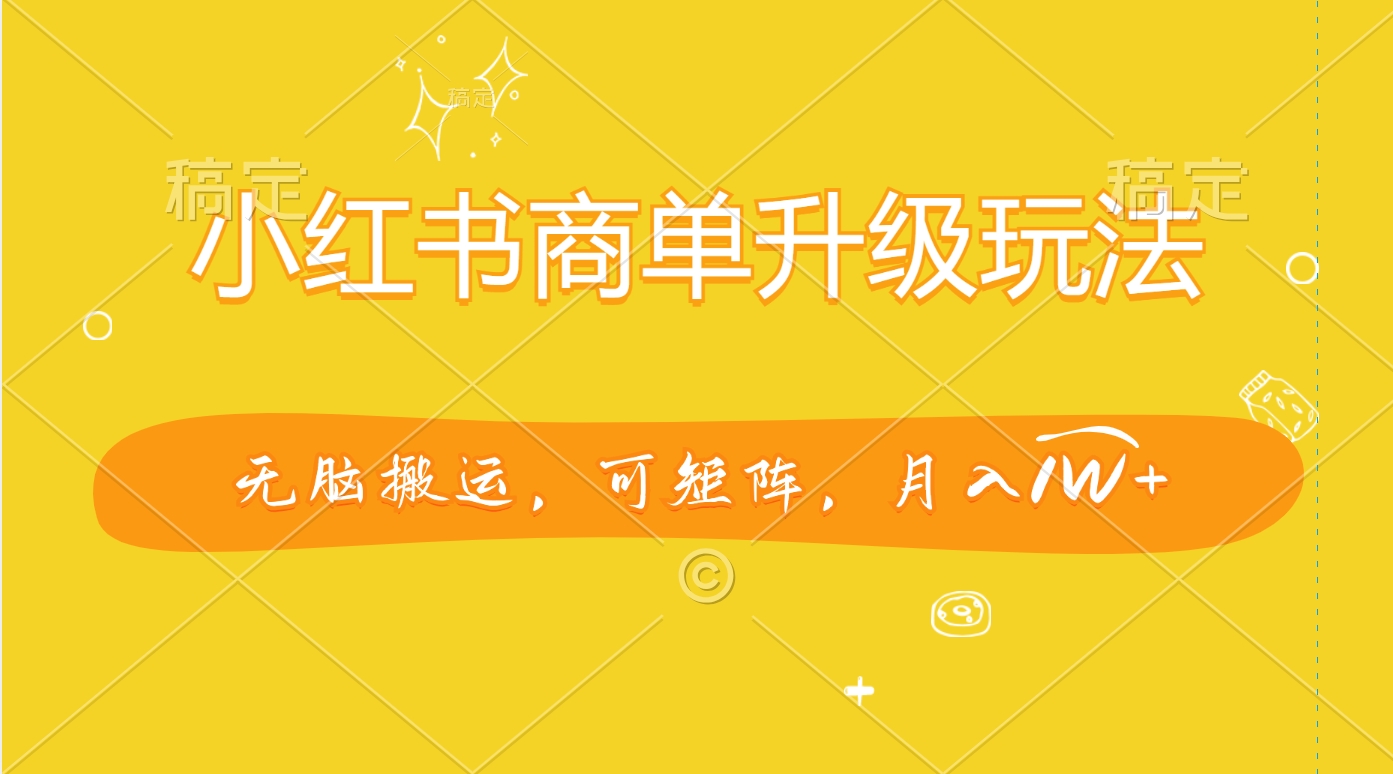 小红书商单升级玩法，无脑搬运，可矩阵，月入1W+网创吧-网创项目资源站-副业项目-创业项目-搞钱项目八海掘金网创吧
