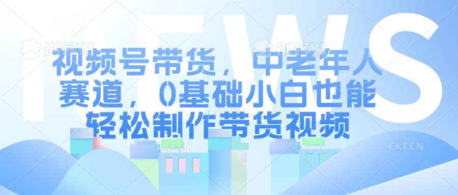 视频号带货，中老年人赛道，0基础小白也能轻松制作带货视频网创吧-网创项目资源站-副业项目-创业项目-搞钱项目八海掘金网创吧