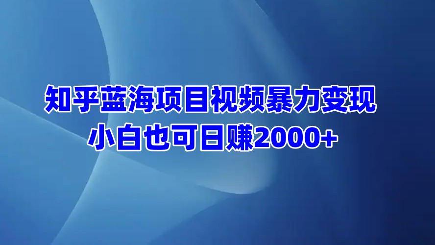 知乎蓝海项目视频暴力变现  小白也可日赚2000+网创吧-网创项目资源站-副业项目-创业项目-搞钱项目八海掘金网创吧