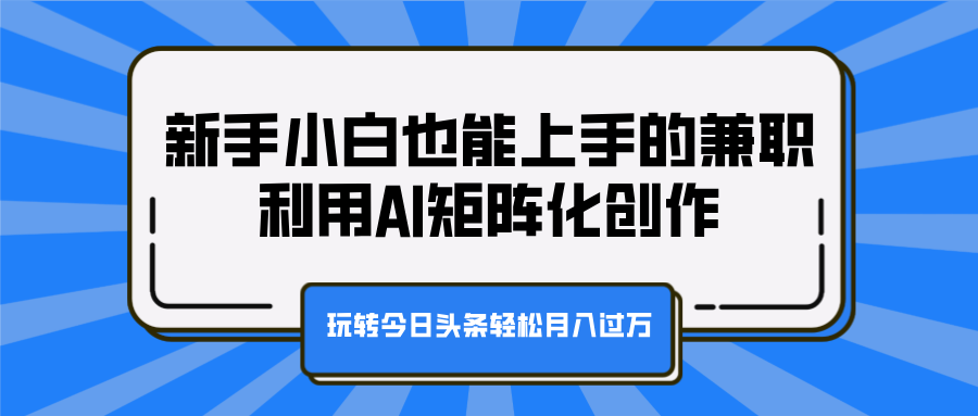 新手小白也能上手的兼职，利用AI矩阵化创作，玩转今日头条轻松月入过万网创吧-网创项目资源站-副业项目-创业项目-搞钱项目八海掘金网创吧