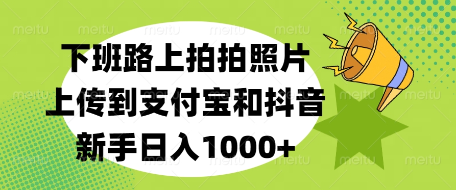 下班路上拍拍照片，上传到支付宝和抖音，新手日入1000+网创吧-网创项目资源站-副业项目-创业项目-搞钱项目八海掘金网创吧