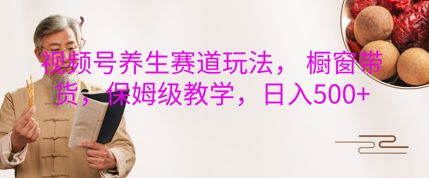 视频号养生赛道玩法， 橱窗带货，保姆级教学，日入500+网创吧-网创项目资源站-副业项目-创业项目-搞钱项目八海掘金网创吧