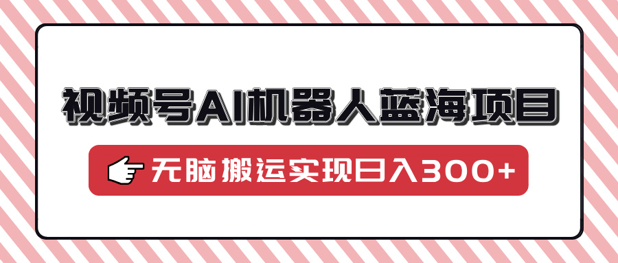 视频号AI机器人蓝海项目，操作简单适合0基础小白，无脑搬运实现日入300+网创吧-网创项目资源站-副业项目-创业项目-搞钱项目八海掘金网创吧