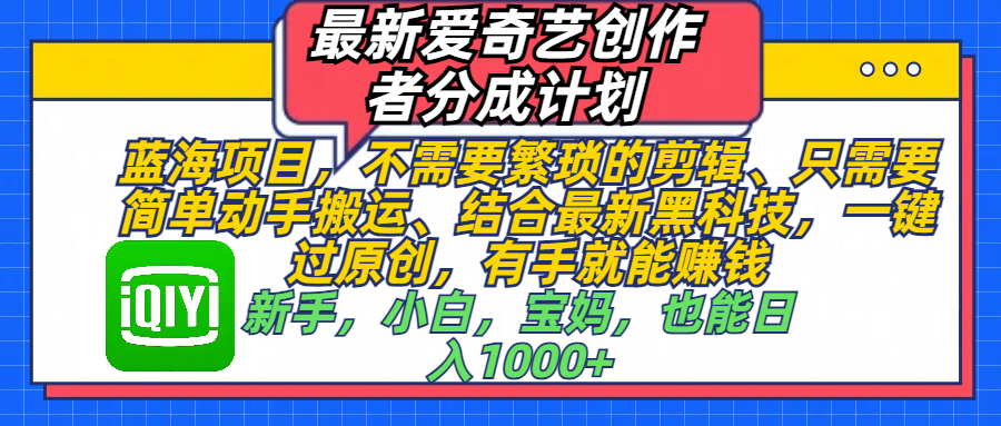 最新爱奇艺创作者分成计划，蓝海项目，不需要繁琐的剪辑、 只需要简单动手搬运、结合最新黑科技，一键过原创，有手就能赚钱，新手，小白，宝妈，也能日入1000+  手机也可操作网创吧-网创项目资源站-副业项目-创业项目-搞钱项目八海掘金网创吧